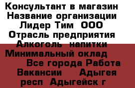 Консультант в магазин › Название организации ­ Лидер Тим, ООО › Отрасль предприятия ­ Алкоголь, напитки › Минимальный оклад ­ 20 000 - Все города Работа » Вакансии   . Адыгея респ.,Адыгейск г.